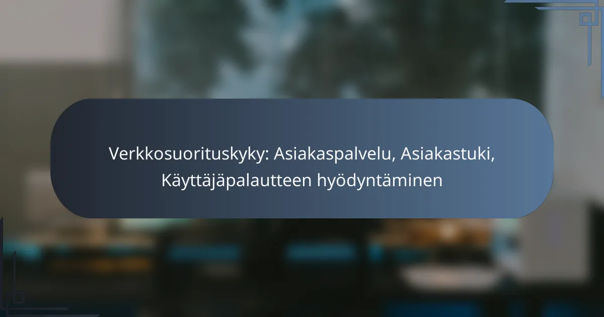Verkkosuorituskyky: Asiakaspalvelu, Asiakastuki, Käyttäjäpalautteen hyödyntäminen