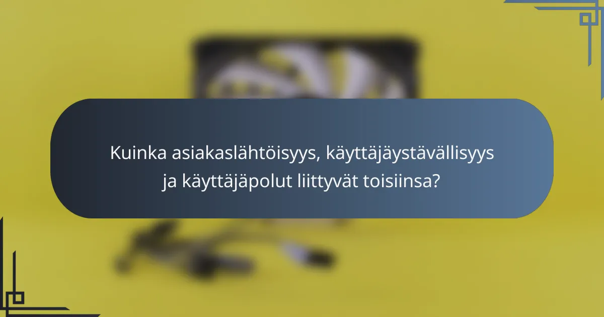 Kuinka asiakaslähtöisyys, käyttäjäystävällisyys ja käyttäjäpolut liittyvät toisiinsa?