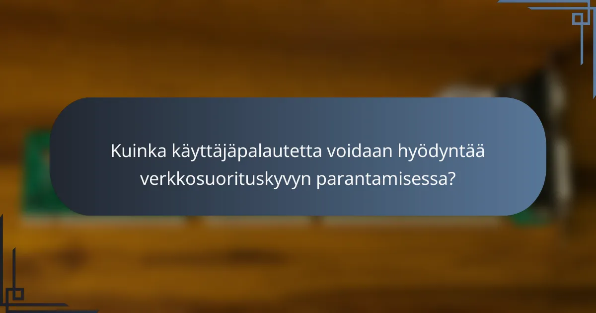 Kuinka käyttäjäpalautetta voidaan hyödyntää verkkosuorituskyvyn parantamisessa?