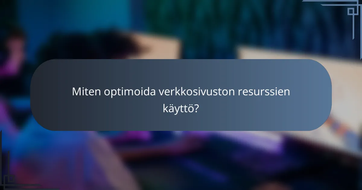 Miten optimoida verkkosivuston resurssien käyttö?