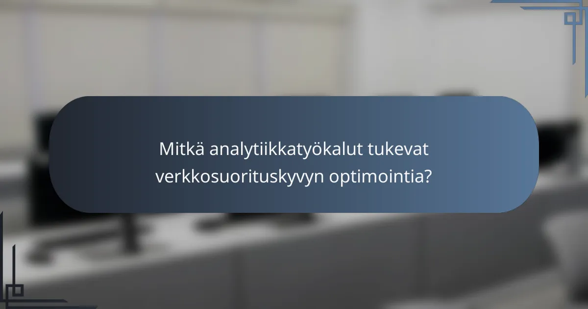 Mitkä analytiikkatyökalut tukevat verkkosuorituskyvyn optimointia?