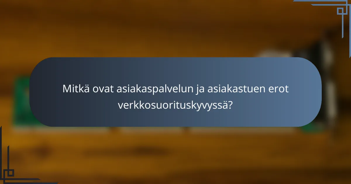 Mitkä ovat asiakaspalvelun ja asiakastuen erot verkkosuorituskyvyssä?