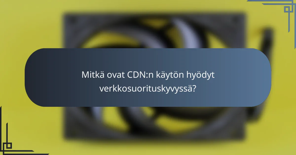 Mitkä ovat CDN:n käytön hyödyt verkkosuorituskyvyssä?