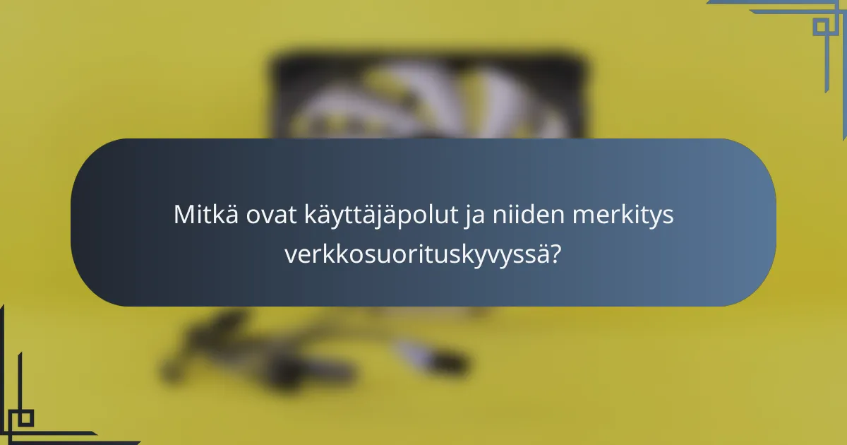 Mitkä ovat käyttäjäpolut ja niiden merkitys verkkosuorituskyvyssä?