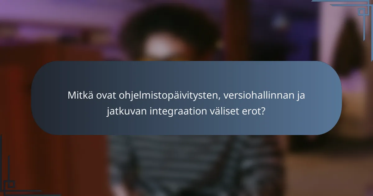 Mitkä ovat ohjelmistopäivitysten, versiohallinnan ja jatkuvan integraation väliset erot?