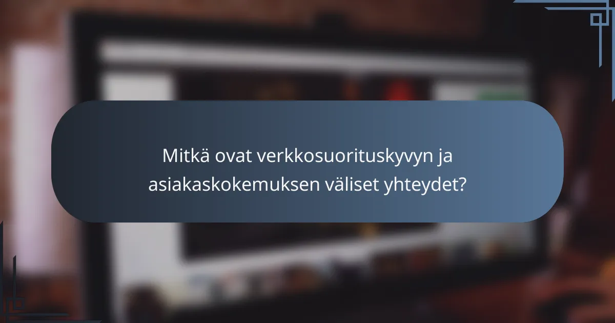 Mitkä ovat verkkosuorituskyvyn ja asiakaskokemuksen väliset yhteydet?