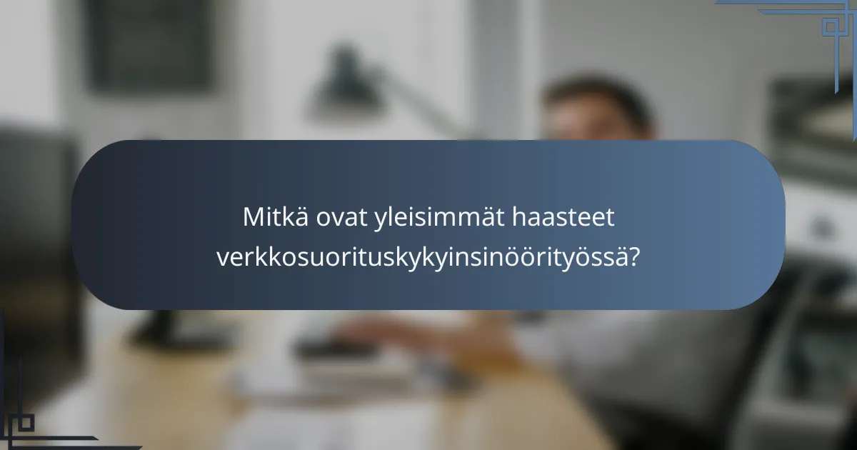 Mitkä ovat yleisimmät haasteet verkkosuorituskykyinsinöörityössä?