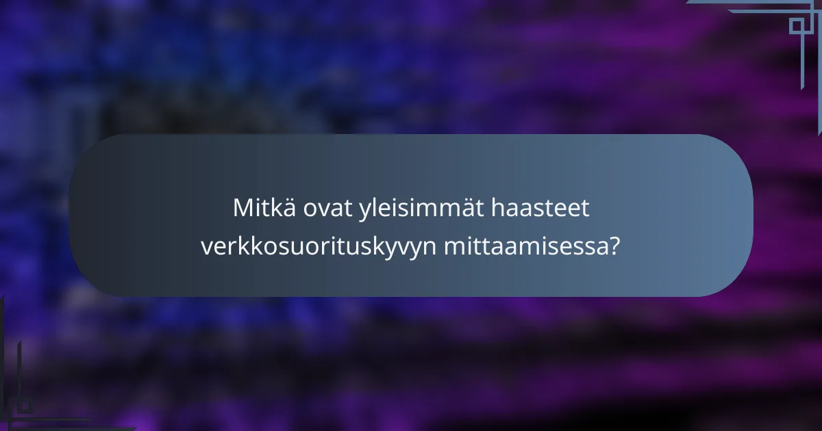 Mitkä ovat yleisimmät haasteet verkkosuorituskyvyn mittaamisessa?