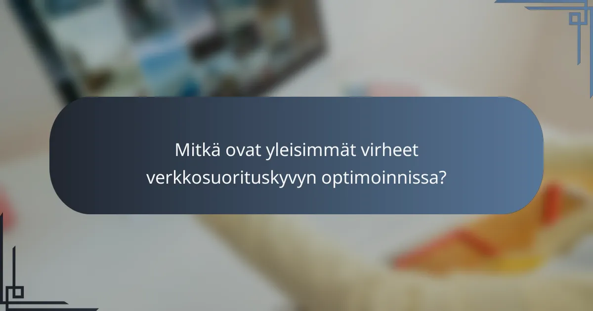 Mitkä ovat yleisimmät virheet verkkosuorituskyvyn optimoinnissa?